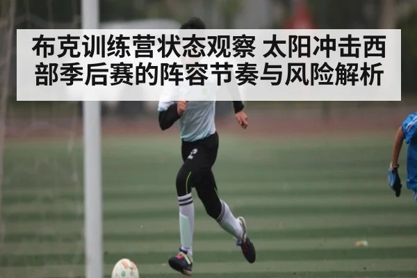 布克训练营状态观察 太阳冲击西部季后赛的阵容节奏与风险解析 | c7 app